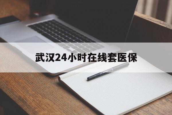浮梁最新武汉24小时在线套医保方法分析(最方便真实的浮梁武汉医保服务方法)