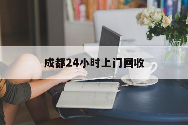 浮梁最新成都24小时上门回收方法分析(最方便真实的浮梁成都24小时上门回收废品电话方法)