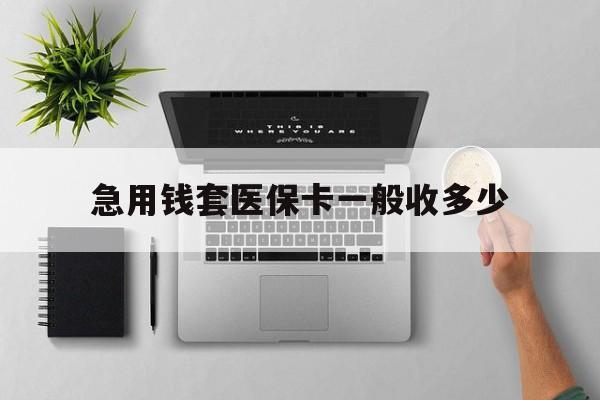 浮梁最新急用钱套医保卡一般收多少方法分析(最方便真实的浮梁套医保卡一般几个点方法)
