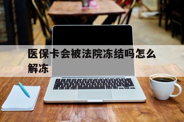 浮梁最新医保卡会被法院冻结吗怎么解冻方法分析(最方便真实的浮梁医保卡是否会被冻结方法)