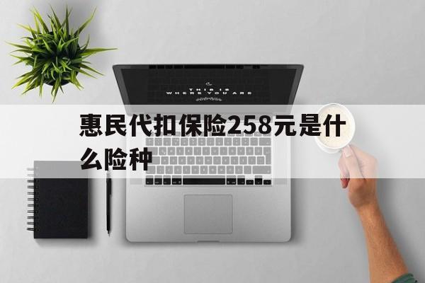 浮梁最新惠民代扣保险258元是什么险种方法分析(最方便真实的浮梁惠民保险是什么保险149元方法)