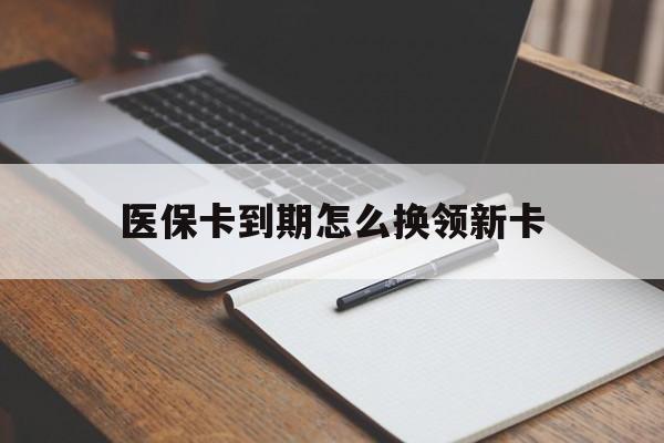 浮梁最新医保卡到期怎么换领新卡方法分析(最方便真实的浮梁医保卡到期了去哪里换新医保卡方法)