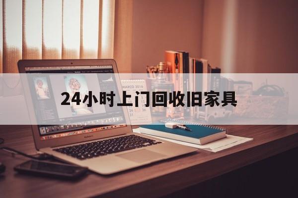 浮梁最新24小时上门回收旧家具方法分析(最方便真实的浮梁附近上门回收旧家具方法)